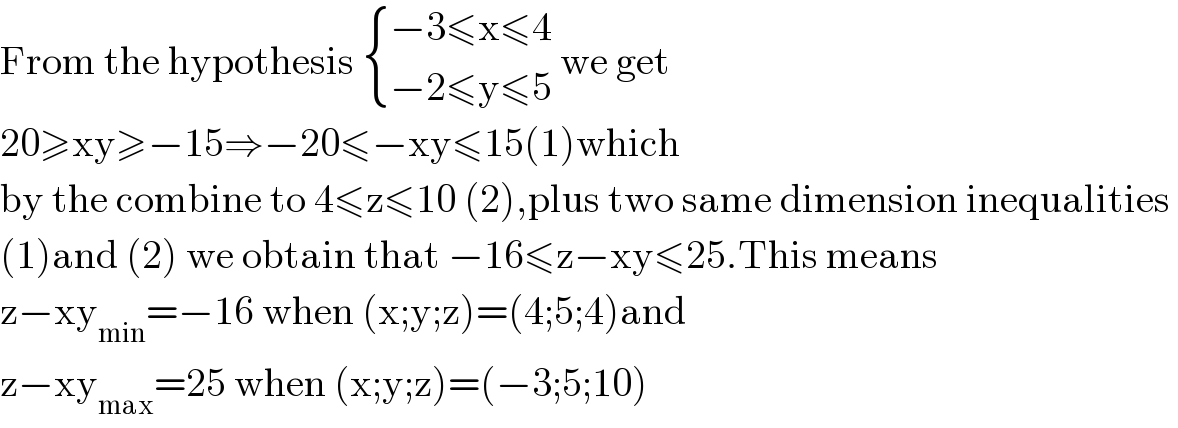 From the hypothesis  { ((−3≤x≤4)),((−2≤y≤5)) :} we get  20≥xy≥−15⇒−20≤−xy≤15(1)which  by the combine to 4≤z≤10 (2),plus two same dimension inequalities   (1)and (2) we obtain that −16≤z−xy≤25.This means  z−xy_(min) =−16 when (x;y;z)=(4;5;4)and  z−xy_(max) =25 when (x;y;z)=(−3;5;10)  