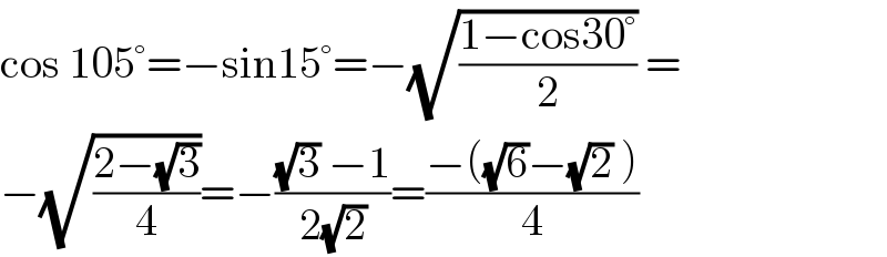 cos 105°=−sin15°=−(√((1−cos30°)/2)) =  −(√((2−(√3))/4))=−(((√3) −1)/(2(√2)))=((−((√6)−(√2) ))/4)  