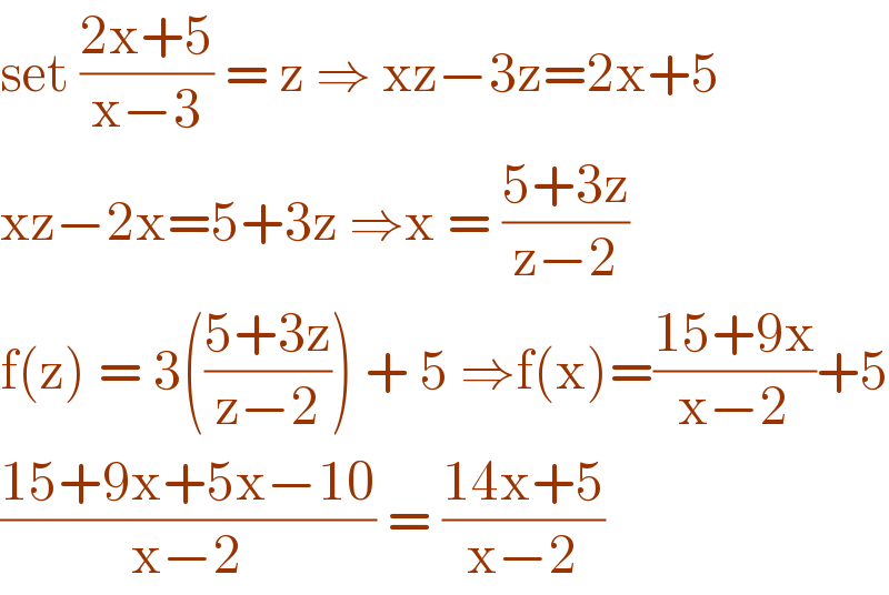 set ((2x+5)/(x−3)) = z ⇒ xz−3z=2x+5  xz−2x=5+3z ⇒x = ((5+3z)/(z−2))  f(z) = 3(((5+3z)/(z−2))) + 5 ⇒f(x)=((15+9x)/(x−2))+5  ((15+9x+5x−10)/(x−2)) = ((14x+5)/(x−2))  