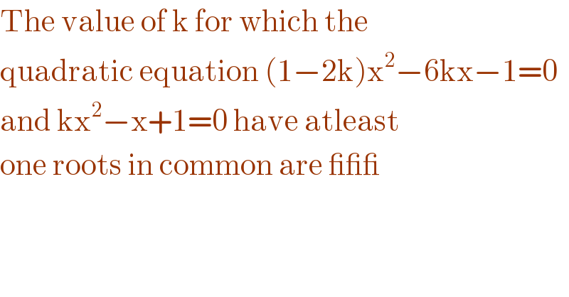 The value of k for which the  quadratic equation (1−2k)x^2 −6kx−1=0  and kx^2 −x+1=0 have atleast  one roots in common are ___  