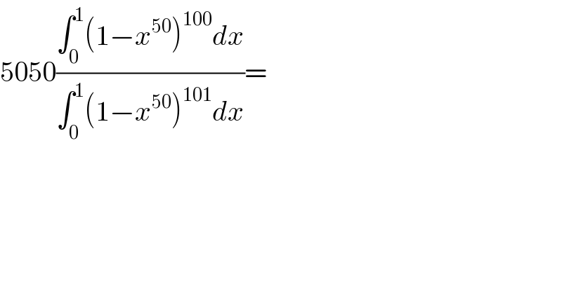 5050((∫_0 ^1 (1−x^(50) )^(100) dx)/(∫_0 ^1 (1−x^(50) )^(101) dx))=  