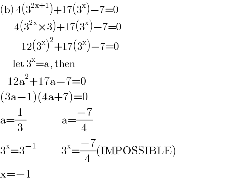 (b) 4(3^(2x+1) )+17(3^x )−7=0          4(3^(2x) ×3)+17(3^x )−7=0              12(3^x )^2 +17(3^x )−7=0         let 3^x =a, then      12a^2 +17a−7=0  (3a−1)(4a+7)=0  a=(1/3)                    a=((−7)/4)  3^x =3^(−1)               3^x =((−7)/4)(IMPOSSIBLE)  x=−1                   