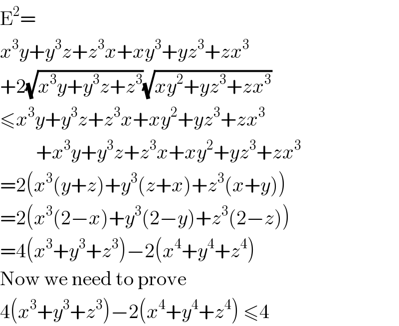 E^2 =  x^3 y+y^3 z+z^3 x+xy^3 +yz^3 +zx^3   +2(√(x^3 y+y^3 z+z^3 ))(√(xy^2 +yz^3 +zx^3 ))  ≤x^3 y+y^3 z+z^3 x+xy^2 +yz^3 +zx^3            +x^3 y+y^3 z+z^3 x+xy^2 +yz^3 +zx^3   =2(x^3 (y+z)+y^3 (z+x)+z^3 (x+y))  =2(x^3 (2−x)+y^3 (2−y)+z^3 (2−z))  =4(x^3 +y^3 +z^3 )−2(x^4 +y^4 +z^4 )  Now we need to prove  4(x^3 +y^3 +z^3 )−2(x^4 +y^4 +z^4 ) ≤4  