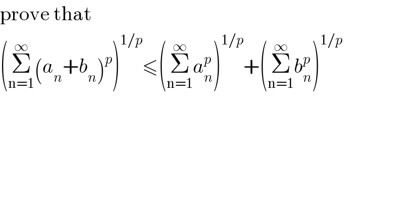 prove that  (Σ_(n=1) ^∞ (a_n +b_n )^p )^(1/p) ≤(Σ_(n=1) ^∞ a_n ^p )^(1/p) +(Σ_(n=1) ^∞ b_n ^p )^(1/p)   