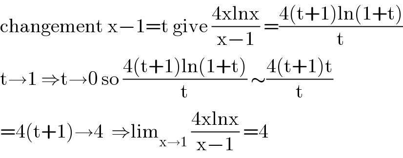 changement x−1=t give ((4xlnx)/(x−1)) =((4(t+1)ln(1+t))/t)  t→1 ⇒t→0 so ((4(t+1)ln(1+t))/t) ∼((4(t+1)t)/t)  =4(t+1)→4  ⇒lim_(x→1)  ((4xlnx)/(x−1)) =4  