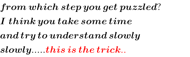 from which step you get puzzled?  I  think you take some time  and try to understand slowly   slowly.....this is the trick..  