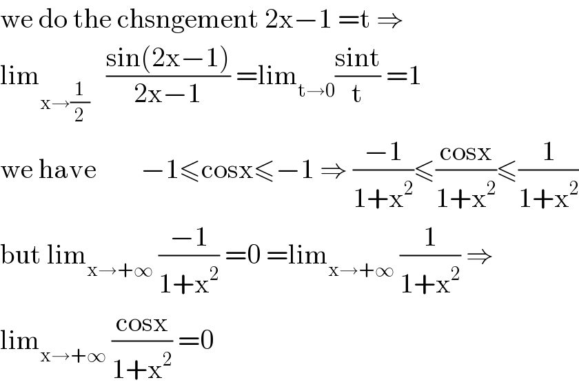 we do the chsngement 2x−1 =t ⇒  lim_(x→(1/2))    ((sin(2x−1))/(2x−1)) =lim_(t→0) ((sint)/t) =1  we have        −1≤cosx≤−1 ⇒ ((−1)/(1+x^2 ))≤((cosx)/(1+x^2 ))≤(1/(1+x^2 ))  but lim_(x→+∞)  ((−1)/(1+x^2 )) =0 =lim_(x→+∞)  (1/(1+x^2 )) ⇒  lim_(x→+∞)  ((cosx)/(1+x^2 )) =0  