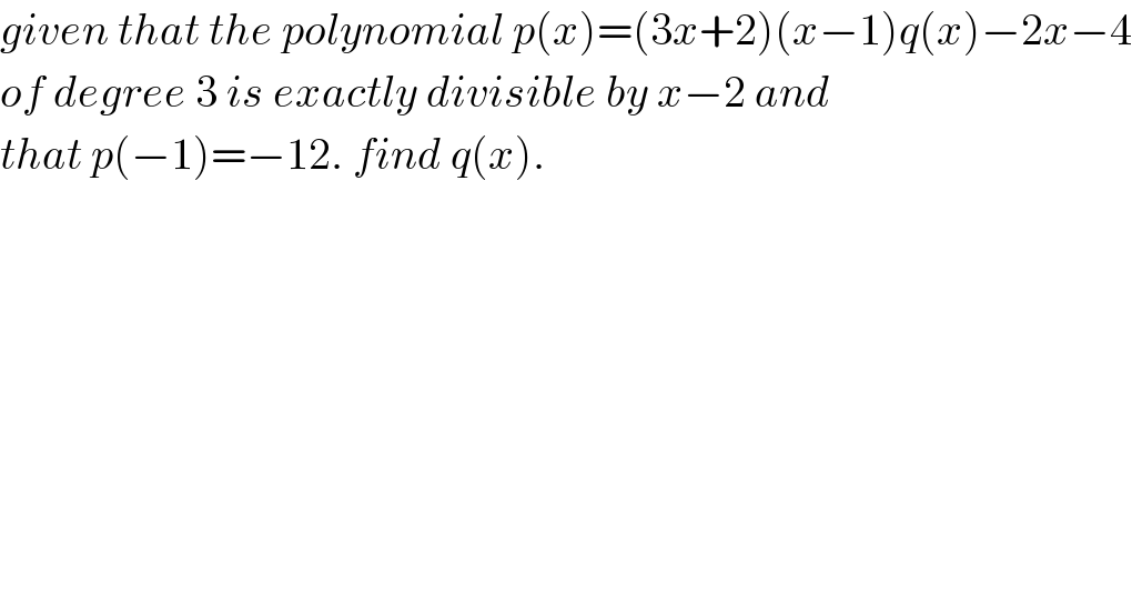 given that the polynomial p(x)=(3x+2)(x−1)q(x)−2x−4  of degree 3 is exactly divisible by x−2 and   that p(−1)=−12. find q(x).  