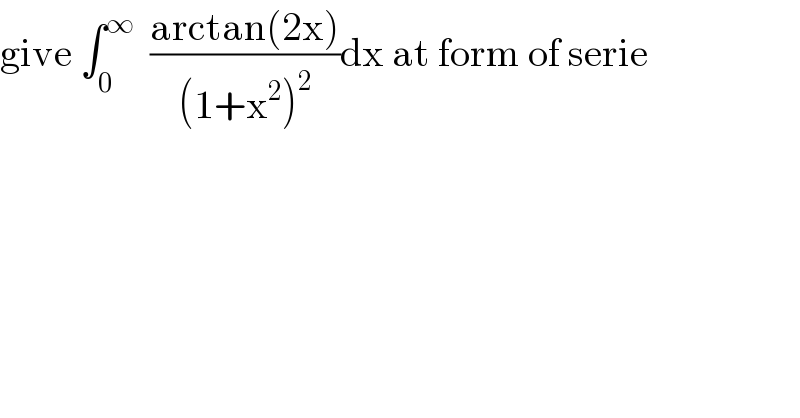 give ∫_0 ^∞   ((arctan(2x))/((1+x^2 )^2 ))dx at form of serie  