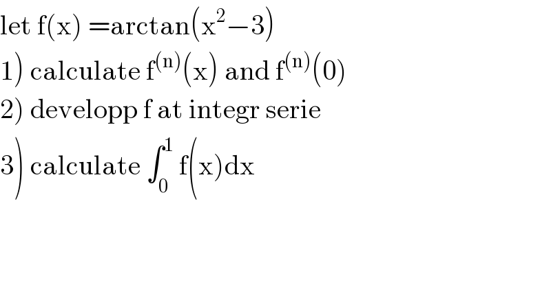 let f(x) =arctan(x^2 −3)  1) calculate f^((n)) (x) and f^((n)) (0)  2) developp f at integr serie  3) calculate ∫_0 ^1  f(x)dx  