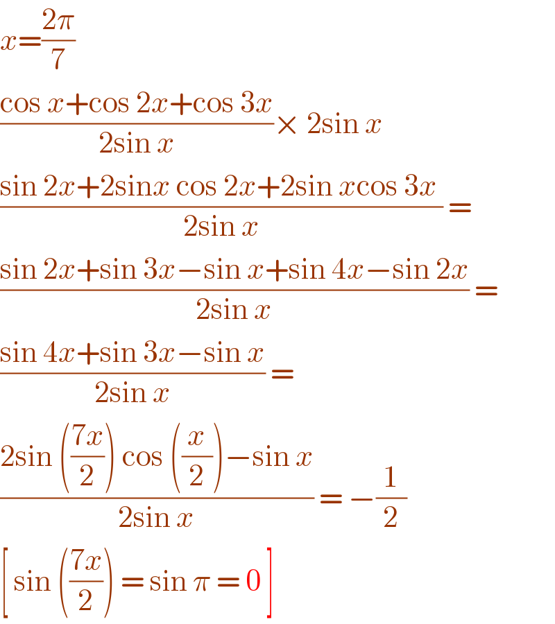 x=((2π)/7)   ((cos x+cos 2x+cos 3x)/(2sin x))× 2sin x  ((sin 2x+2sinx cos 2x+2sin xcos 3x )/(2sin x)) =  ((sin 2x+sin 3x−sin x+sin 4x−sin 2x)/(2sin x)) =  ((sin 4x+sin 3x−sin x)/(2sin x)) =  ((2sin (((7x)/2)) cos ((x/2))−sin x)/(2sin x)) = −(1/2)  [ sin (((7x)/2)) = sin π = 0 ]  