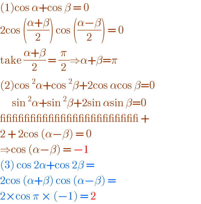 (1)cos α+cos β = 0  2cos (((α+β)/2)) cos (((α−β)/2)) = 0  take ((α+β)/2) = (π/2)⇒α+β=π  (2)cos^2 α+cos^2 β+2cos αcos β=0        sin^2 α+sin^2 β+2sin αsin β=0  _______________________ +  2 + 2cos (α−β) = 0  ⇒cos (α−β) = −1  (3) cos 2α+cos 2β =  2cos (α+β) cos (α−β) =  2×cos π × (−1) = 2  