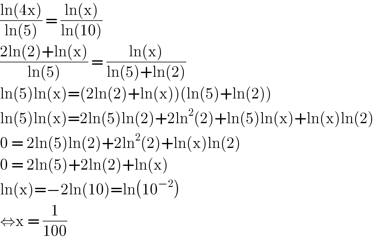 ((ln(4x))/(ln(5))) = ((ln(x))/(ln(10)))  ((2ln(2)+ln(x))/(ln(5))) = ((ln(x))/(ln(5)+ln(2)))  ln(5)ln(x)=(2ln(2)+ln(x))(ln(5)+ln(2))  ln(5)ln(x)=2ln(5)ln(2)+2ln^2 (2)+ln(5)ln(x)+ln(x)ln(2)  0 = 2ln(5)ln(2)+2ln^2 (2)+ln(x)ln(2)  0 = 2ln(5)+2ln(2)+ln(x)  ln(x)=−2ln(10)=ln(10^(−2) )  ⇔x = (1/(100))  