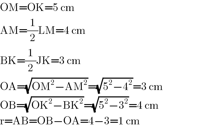 OM=OK=5 cm  AM=(1/2)LM=4 cm  BK=(1/2)JK=3 cm  OA=(√(OM^2 −AM^2 ))=(√(5^2 −4^2 ))=3 cm  OB=(√(OK^2 −BK^2 ))=(√(5^2 −3^2 ))=4 cm  r=AB=OB−OA=4−3=1 cm  