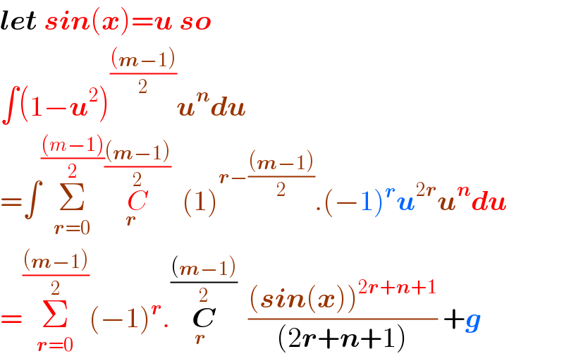 let sin(x)=u so  ∫(1−u^2 )^(((m−1))/2) u^n du  =∫Σ_(r=0) ^(((m−1))/2) C_r ^(((m−1))/2) (1)^(r−(((m−1))/2)) .(−1)^r u^(2r) u^n du  =Σ_(r=0) ^(((m−1))/2) (−1)^r .C_r ^(((m−1))/2) (((sin(x))^(2r+n+1) )/((2r+n+1))) +g  