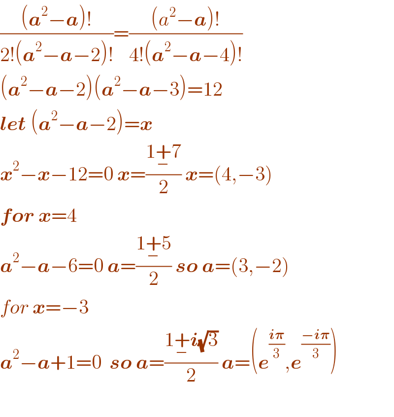 (((a^2 −a)!)/(2!(a^2 −a−2)!))=(((a^2 −a)!)/(4!(a^2 −a−4)!))  (a^2 −a−2)(a^2 −a−3)=12  let (a^2 −a−2)=x  x^2 −x−12=0 x=((1+_− 7)/2) x=(4,−3)  for x=4  a^2 −a−6=0 a=((1+_− 5)/2) so a=(3,−2)  for x=−3  a^2 −a+1=0  so a=((1+_− i(√3))/2) a=(e^((i𝛑)/3) ,e^((−i𝛑)/3) )    