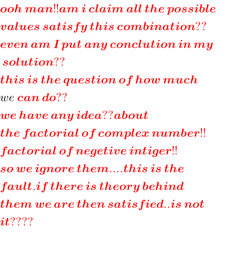 ooh man!!am i claim all the possible  values satisfy this combination??  even am I put any conclution in my   solution??  this is the question of how much  we can do??  we have any idea??about  the factorial of complex number!!  factorial of negetive intiger!!  so we ignore them....this is the  fault.if there is theory behind   them we are then satisfied..is not  it????      
