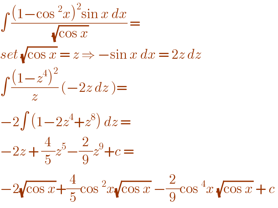 ∫ (((1−cos^2 x)^2 sin x dx)/(√(cos x))) =  set (√(cos x)) = z ⇒ −sin x dx = 2z dz  ∫ (((1−z^4 )^2 )/z) (−2z dz )=  −2∫ (1−2z^4 +z^8 ) dz =  −2z + (4/5)z^5 −(2/9)z^9 +c =  −2(√(cos x))+(4/5)cos^2 x(√(cos x)) −(2/9)cos^4 x (√(cos x)) + c   