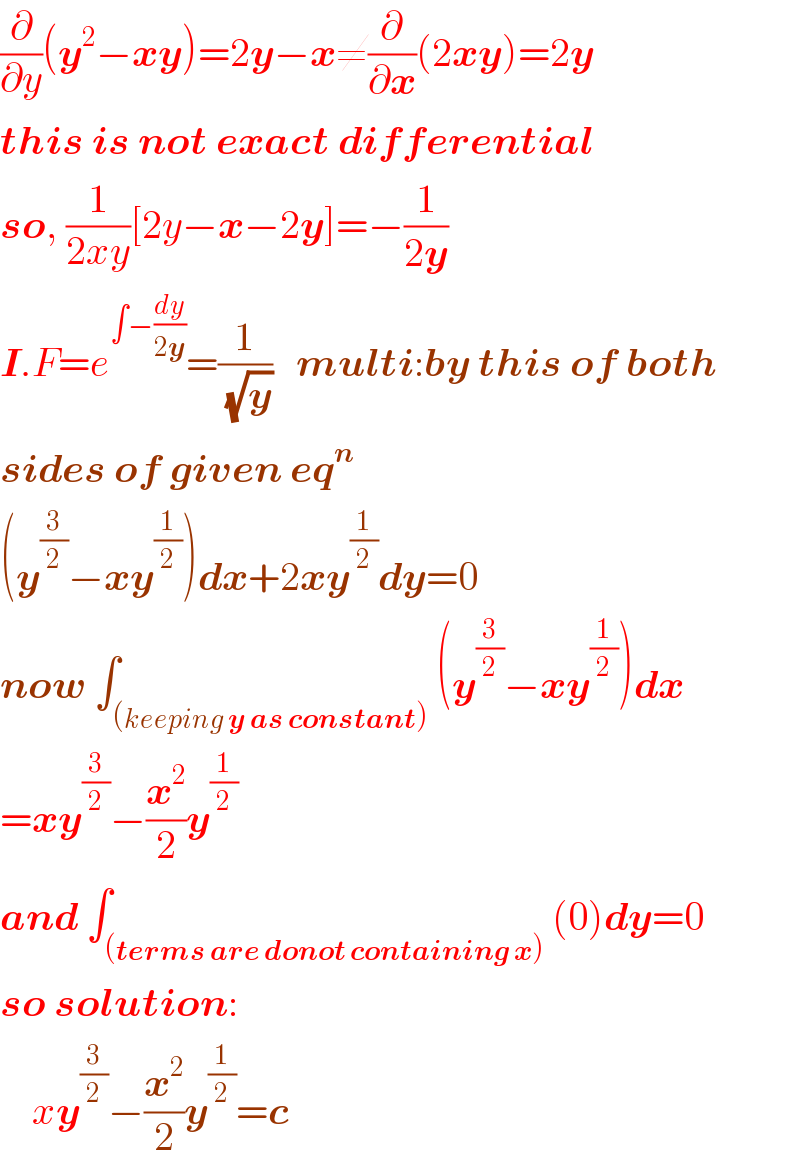 (∂/∂y)(y^2 −xy)=2y−x≠(∂/∂x)(2xy)=2y  this is not exact differential  so, (1/(2xy))[2y−x−2y]=−(1/(2y))  I.F=e^(∫−(dy/(2y))) =(1/(√y))   multi:by this of both  sides of given eq^n   (y^(3/2) −xy^(1/2) )dx+2xy^(1/2) dy=0  now ∫_((keeping y as constant)) (y^(3/2) −xy^(1/2) )dx  =xy^(3/2) −(x^2 /2)y^(1/2)   and ∫_((terms are donot containing x)) (0)dy=0  so solution:      xy^(3/2) −(x^2 /2)y^(1/2) =c  