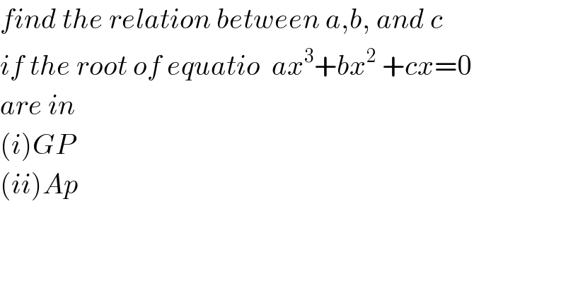find the relation between a,b, and c  if the root of equatio  ax^3 +bx^2  +cx=0  are in  (i)GP  (ii)Ap    