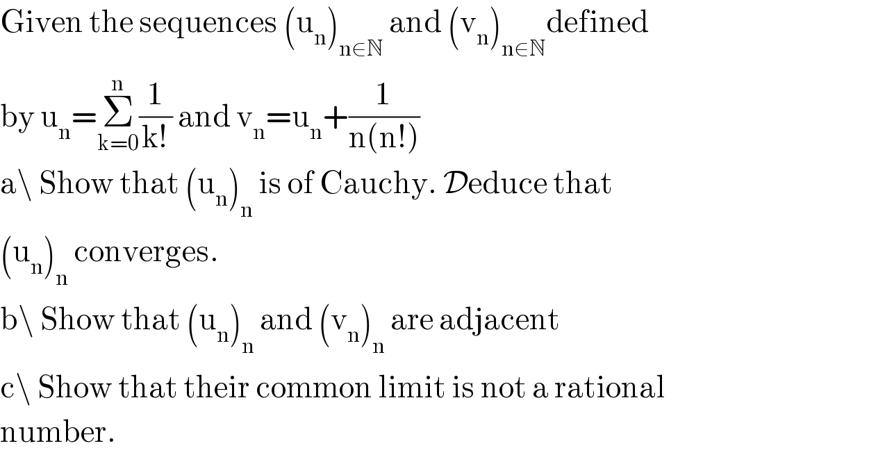 Given the sequences (u_n )_(n∈N)  and (v_n )_(n∈N) defined  by u_n =Σ_(k=0) ^n (1/(k!)) and v_n =u_n +(1/(n(n!)))  a\ Show that (u_n )_n  is of Cauchy. Deduce that  (u_n )_n  converges.  b\ Show that (u_n )_n  and (v_n )_n  are adjacent  c\ Show that their common limit is not a rational  number.  