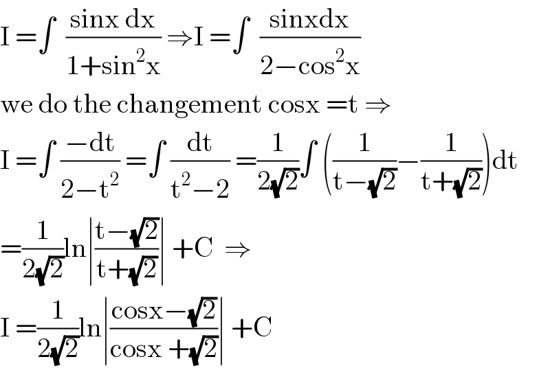 I =∫  ((sinx dx)/(1+sin^2 x)) ⇒I =∫  ((sinxdx)/(2−cos^2 x))  we do the changement cosx =t ⇒  I =∫ ((−dt)/(2−t^2 )) =∫ (dt/(t^2 −2)) =(1/(2(√2)))∫ ((1/(t−(√2)))−(1/(t+(√2))))dt  =(1/(2(√2)))ln∣((t−(√2))/(t+(√2)))∣ +C  ⇒  I =(1/(2(√2)))ln∣((cosx−(√2))/(cosx +(√2)))∣ +C  