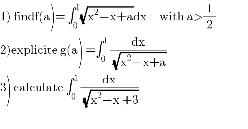 1) findf(a)= ∫_0 ^1 (√(x^2 −x+a))dx     with a>(1/2)  2)explicite g(a) =∫_0 ^1  (dx/(√(x^2 −x+a)))   3) calculate ∫_0 ^1  (dx/(√(x^2 −x +3)))  