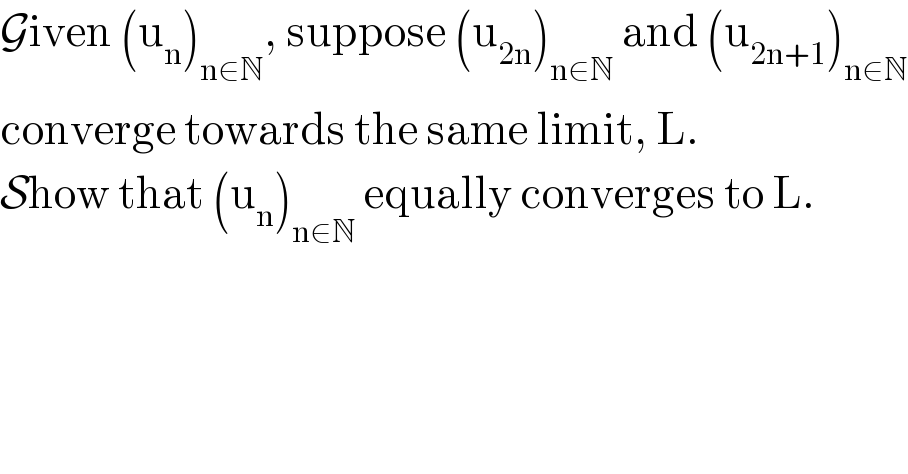Given (u_n )_(n∈N) , suppose (u_(2n) )_(n∈N)  and (u_(2n+1) )_(n∈N)   converge towards the same limit, L.  Show that (u_n )_(n∈N)  equally converges to L.  