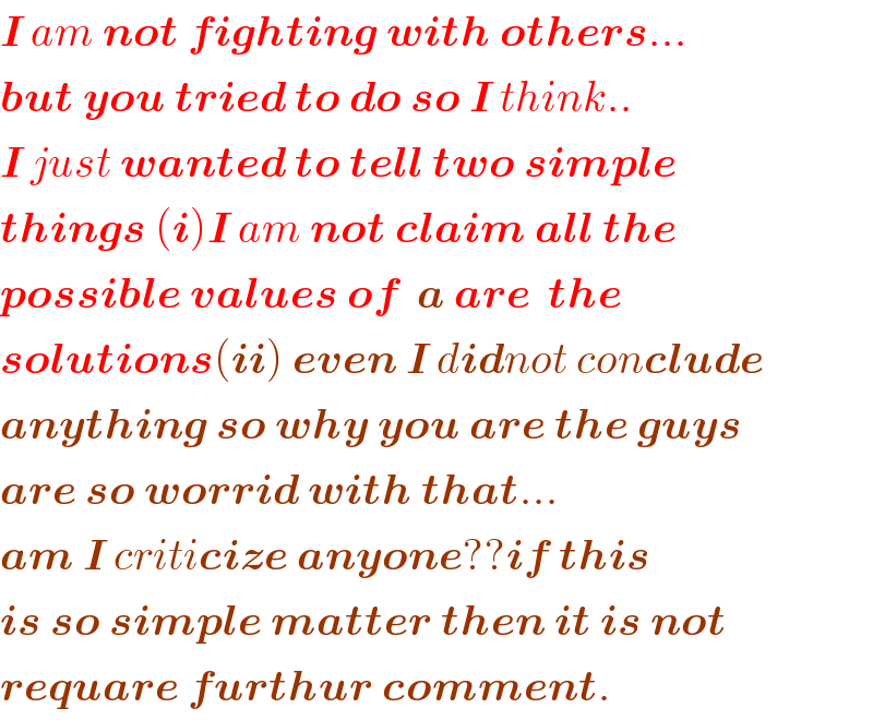 I am not fighting with others...  but you tried to do so I think..  I just wanted to tell two simple  things (i)I am not claim all the  possible values of  a are  the   solutions(ii) even I didnot conclude  anything so why you are the guys  are so worrid with that...  am I criticize anyone??if this  is so simple matter then it is not  requare furthur comment.  
