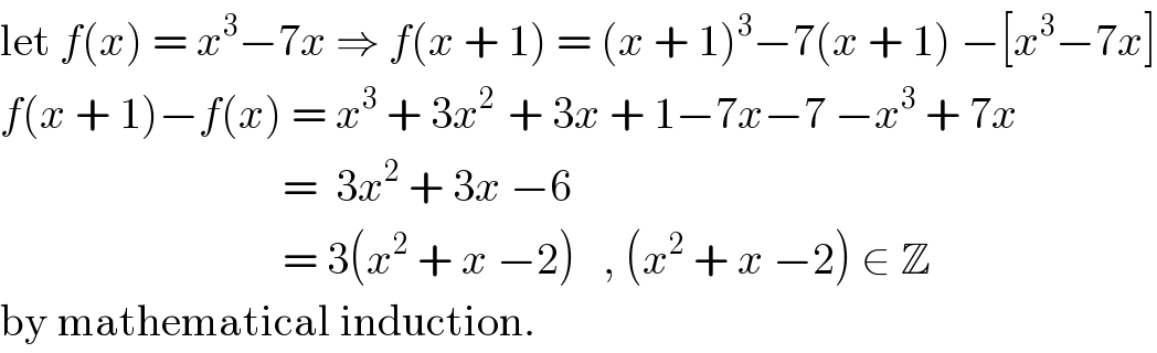 let f(x) = x^3 −7x ⇒ f(x + 1) = (x + 1)^3 −7(x + 1) −[x^3 −7x]  f(x + 1)−f(x) = x^3  + 3x^(2 )  + 3x + 1−7x−7 −x^3  + 7x                                  =  3x^2  + 3x −6                                  = 3(x^2  + x −2)   , (x^2  + x −2) ∈ Z  by mathematical induction.  