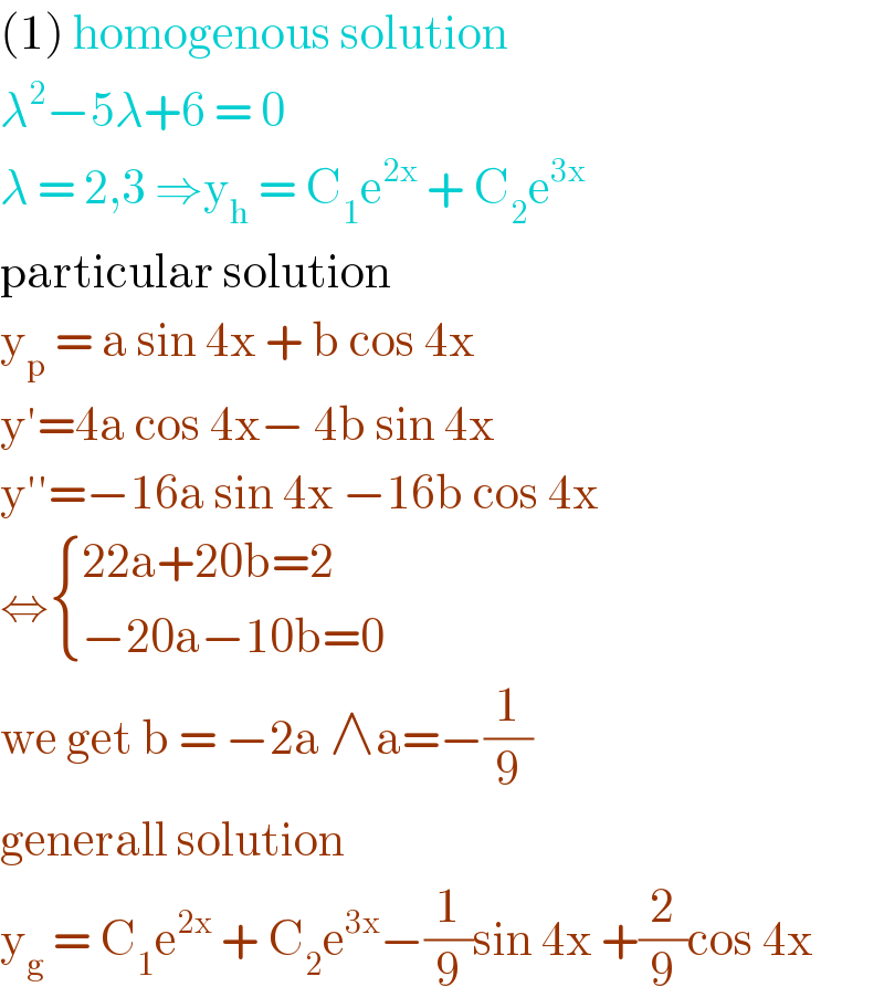 (1) homogenous solution  λ^2 −5λ+6 = 0  λ = 2,3 ⇒y_h  = C_1 e^(2x)  + C_2 e^(3x)   particular solution  y_p  = a sin 4x + b cos 4x  y′=4a cos 4x− 4b sin 4x  y′′=−16a sin 4x −16b cos 4x  ⇔ { ((22a+20b=2)),((−20a−10b=0)) :}  we get b = −2a ∧a=−(1/9)  generall solution  y_g  = C_1 e^(2x)  + C_2 e^(3x) −(1/9)sin 4x +(2/9)cos 4x   
