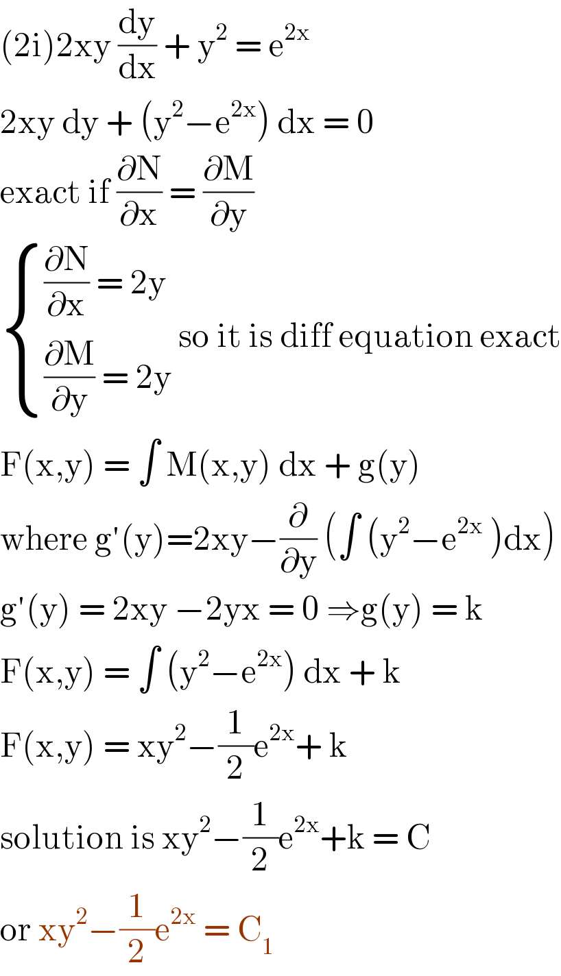 (2i)2xy (dy/dx) + y^2  = e^(2x)   2xy dy + (y^2 −e^(2x) ) dx = 0  exact if (∂N/∂x) = (∂M/∂y)   { (((∂N/∂x) = 2y)),(((∂M/∂y) = 2y)) :} so it is diff equation exact  F(x,y) = ∫ M(x,y) dx + g(y)  where g′(y)=2xy−(∂/∂y) (∫ (y^2 −e^(2x)  )dx)  g′(y) = 2xy −2yx = 0 ⇒g(y) = k  F(x,y) = ∫ (y^2 −e^(2x) ) dx + k  F(x,y) = xy^2 −(1/2)e^(2x) + k   solution is xy^2 −(1/2)e^(2x) +k = C  or xy^2 −(1/2)e^(2x)  = C_1   