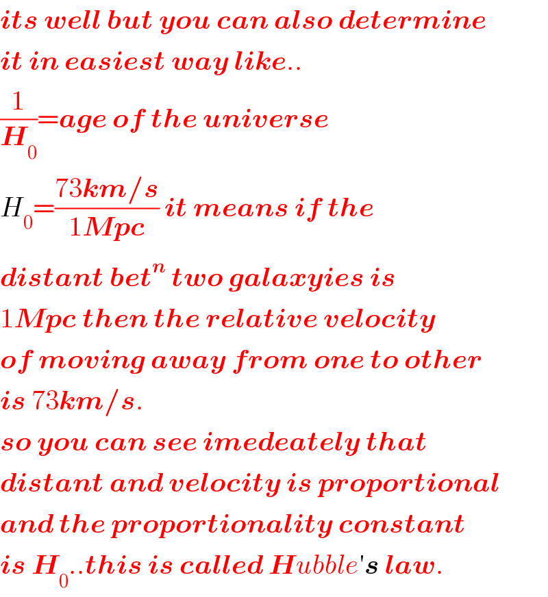 its well but you can also determine  it in easiest way like..  (1/H_0 )=age of the universe  H_0 =((73km/s)/(1Mpc)) it means if the  distant bet^n  two galaxyies is  1Mpc then the relative velocity  of moving away from one to other  is 73km/s.  so you can see imedeately that  distant and velocity is proportional  and the proportionality constant  is H_0 ..this is called Hubble′s law.  