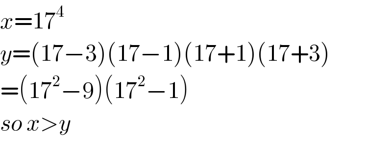 x=17^4   y=(17−3)(17−1)(17+1)(17+3)  =(17^2 −9)(17^2 −1)  so x>y  