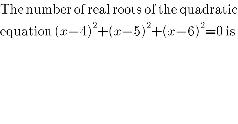 The number of real roots of the quadratic  equation (x−4)^2 +(x−5)^2 +(x−6)^2 =0 is  