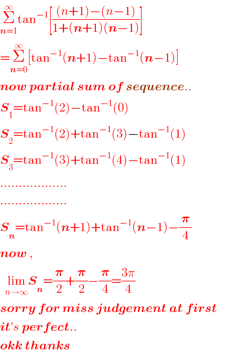 Σ_(n=1) ^∞ tan^(−1) [(((n+1)−(n−1))/(1+(n+1)(n−1)))]  =Σ_(n=0) ^∞ [tan^(−1) (n+1)−tan^(−1) (n−1)]  now partial sum of sequence..  S_1 =tan^(−1) (2)−tan^(−1) (0)  S_2 =tan^(−1) (2)+tan^(−1) (3)−tan^(−1) (1)  S_3 =tan^(−1) (3)+tan^(−1) (4)−tan^(−1) (1)  ..................  ..................  S_n =tan^(−1) (n+1)+tan^(−1) (n−1)−(𝛑/4)  now ,    lim_(n→∞) S_n =(𝛑/2)+(𝛑/2)−(𝛑/4)=((3π)/4)  sorry for miss judgement at first  it′s perfect..  okk thanks  