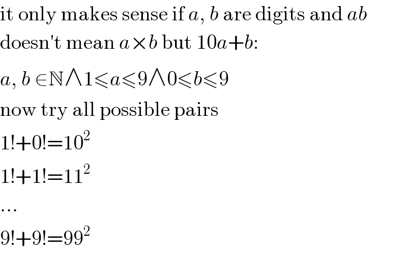it only makes sense if a, b are digits and ab  doesn′t mean a×b but 10a+b:  a, b ∈N∧1≤a≤9∧0≤b≤9  now try all possible pairs  1!+0!=10^2   1!+1!=11^2   ...  9!+9!=99^2   