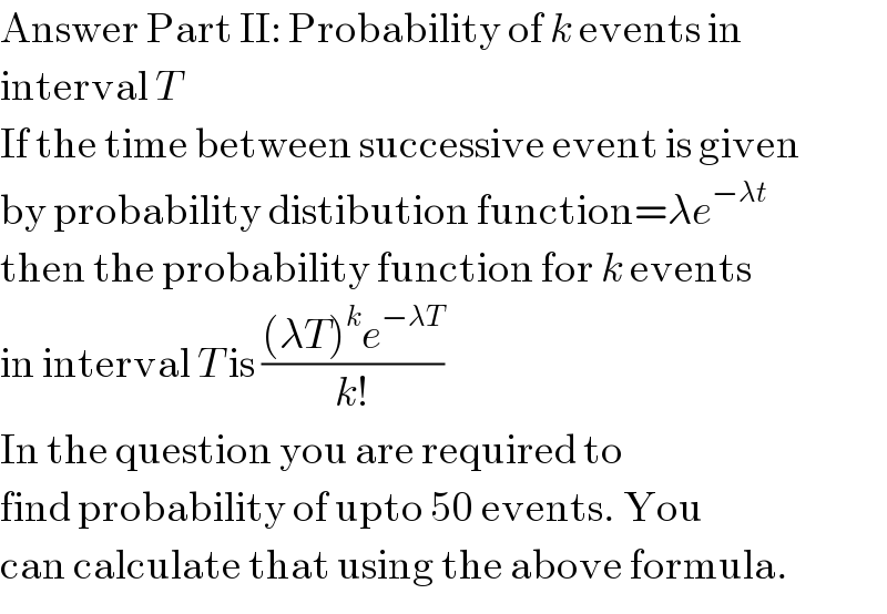 Answer Part II: Probability of k events in  interval T  If the time between successive event is given  by probability distibution function=λe^(−λt)   then the probability function for k events  in interval T is (((λT)^k e^(−λT) )/(k!))  In the question you are required to  find probability of upto 50 events. You  can calculate that using the above formula.  
