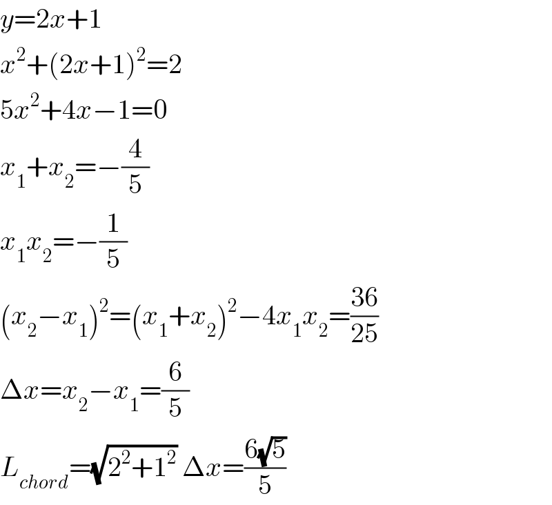 y=2x+1  x^2 +(2x+1)^2 =2  5x^2 +4x−1=0  x_1 +x_2 =−(4/5)  x_1 x_2 =−(1/5)  (x_2 −x_1 )^2 =(x_1 +x_2 )^2 −4x_1 x_2 =((36)/(25))  Δx=x_2 −x_1 =(6/5)  L_(chord) =(√(2^2 +1^2 )) Δx=((6(√5))/5)  