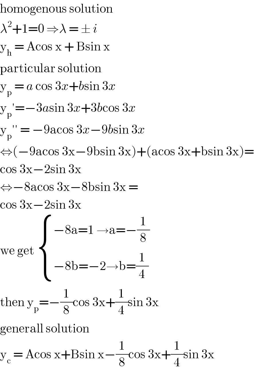 homogenous solution   λ^2 +1=0 ⇒λ = ± i  y_h  = Acos x + Bsin x  particular solution  y_p  = a cos 3x+bsin 3x  y_p ′=−3asin 3x+3bcos 3x  y_p ′′ = −9acos 3x−9bsin 3x  ⇔(−9acos 3x−9bsin 3x)+(acos 3x+bsin 3x)=  cos 3x−2sin 3x  ⇔−8acos 3x−8bsin 3x =  cos 3x−2sin 3x   we get  { ((−8a=1 →a=−(1/8))),((−8b=−2→b=(1/4))) :}  then y_p =−(1/8)cos 3x+(1/4)sin 3x  generall solution  y_c  = Acos x+Bsin x−(1/8)cos 3x+(1/4)sin 3x  