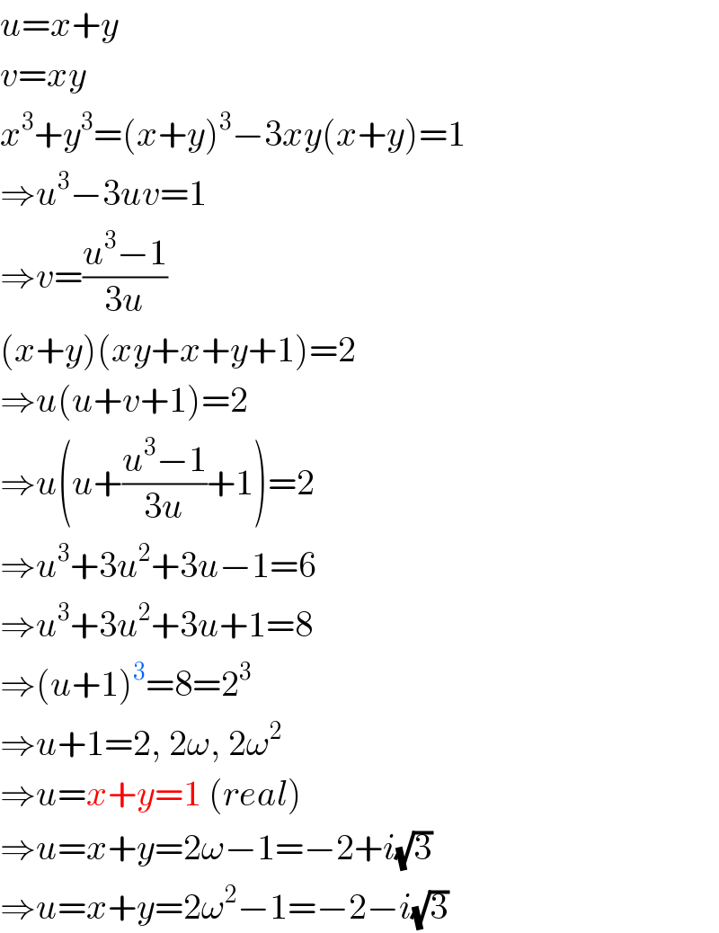u=x+y  v=xy  x^3 +y^3 =(x+y)^3 −3xy(x+y)=1  ⇒u^3 −3uv=1  ⇒v=((u^3 −1)/(3u))  (x+y)(xy+x+y+1)=2  ⇒u(u+v+1)=2  ⇒u(u+((u^3 −1)/(3u))+1)=2  ⇒u^3 +3u^2 +3u−1=6  ⇒u^3 +3u^2 +3u+1=8  ⇒(u+1)^3 =8=2^3   ⇒u+1=2, 2ω, 2ω^2   ⇒u=x+y=1 (real)  ⇒u=x+y=2ω−1=−2+i(√3)  ⇒u=x+y=2ω^2 −1=−2−i(√3)  