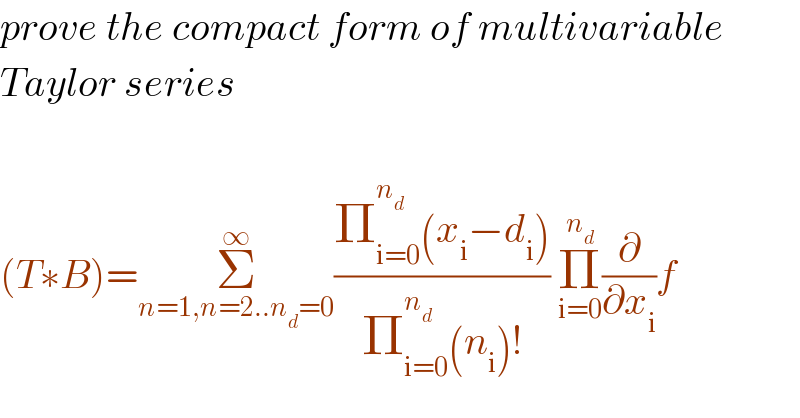 prove the compact form of multivariable  Taylor series    (T∗B)=Σ_(n=1,n=2..n_d =0) ^∞ ((Π_(i=0) ^n_d  (x_i −d_i ))/(Π_(i=0) ^n_d  (n_i )!)) Π_(i=0) ^n_d  (∂/∂x_i )f  