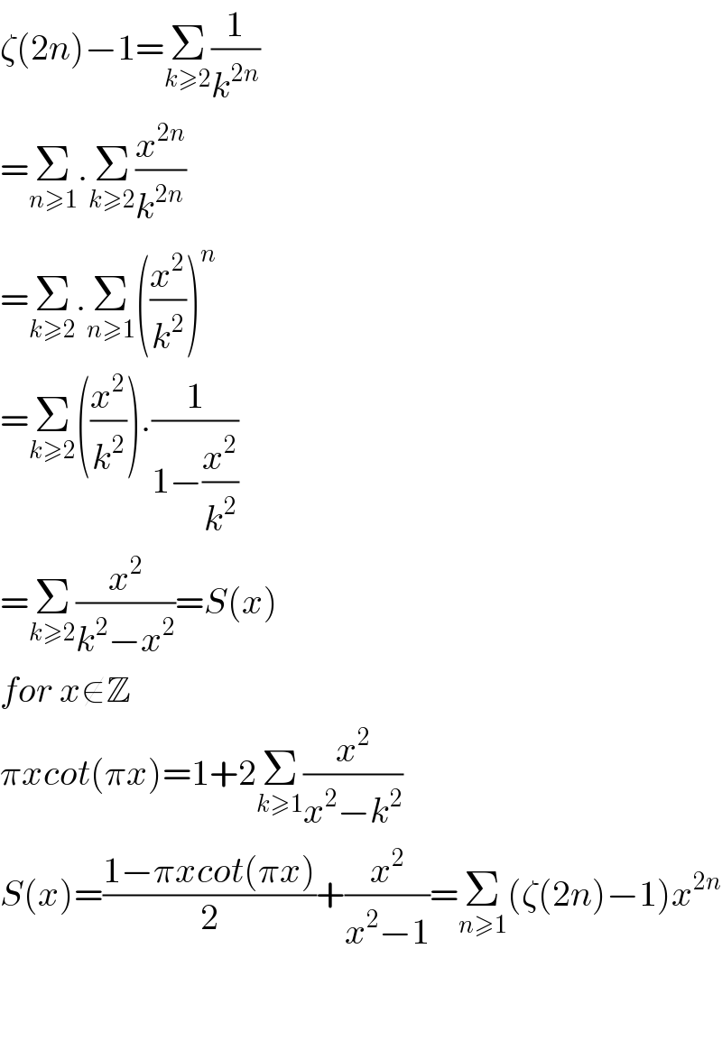ζ(2n)−1=Σ_(k≥2) (1/k^(2n) )  =Σ_(n≥1) .Σ_(k≥2) (x^(2n) /k^(2n) )  =Σ_(k≥2) .Σ_(n≥1) ((x^2 /k^2 ))^n   =Σ_(k≥2) ((x^2 /k^2 )).(1/(1−(x^2 /k^2 )))  =Σ_(k≥2) (x^2 /(k^2 −x^2 ))=S(x)  for x∉Z  πxcot(πx)=1+2Σ_(k≥1) (x^2 /(x^2 −k^2 ))  S(x)=((1−πxcot(πx))/2)+(x^2 /(x^2 −1))=Σ_(n≥1) (ζ(2n)−1)x^(2n)       