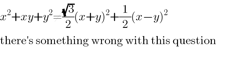 x^2 +xy+y^2 ≠((√3)/2)(x+y)^2 +(1/2)(x−y)^2   there′s something wrong with this question  