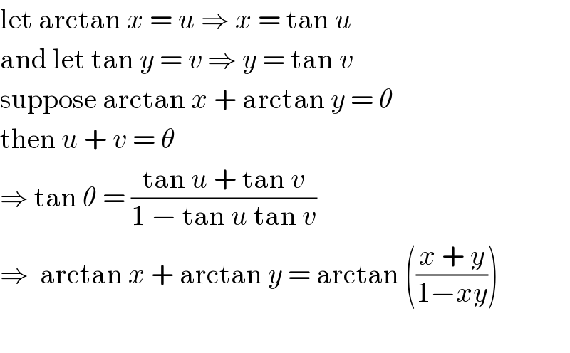 let arctan x = u ⇒ x = tan u  and let tan y = v ⇒ y = tan v  suppose arctan x + arctan y = θ  then u + v = θ  ⇒ tan θ = ((tan u + tan v)/(1 − tan u tan v))  ⇒  arctan x + arctan y = arctan (((x + y)/(1−xy)))    