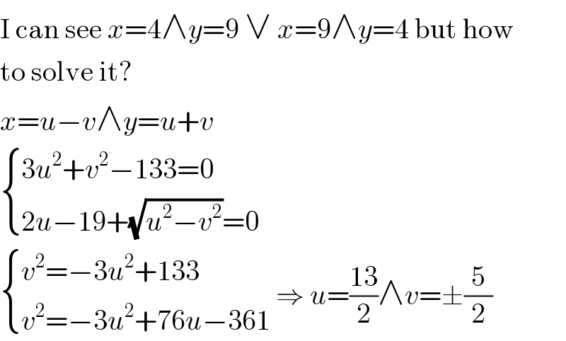 I can see x=4∧y=9 ∨ x=9∧y=4 but how  to solve it?  x=u−v∧y=u+v   { ((3u^2 +v^2 −133=0)),((2u−19+(√(u^2 −v^2 ))=0)) :}   { ((v^2 =−3u^2 +133)),((v^2 =−3u^2 +76u−361)) :} ⇒ u=((13)/2)∧v=±(5/2)  