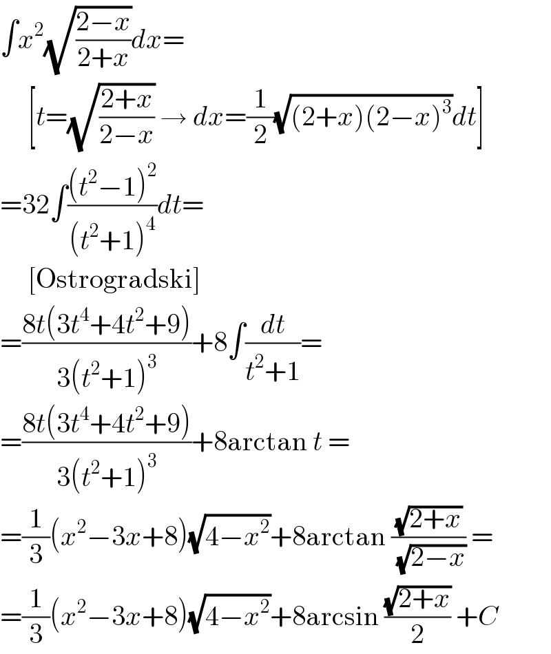 ∫x^2 (√((2−x)/(2+x)))dx=       [t=(√((2+x)/(2−x))) → dx=(1/2)(√((2+x)(2−x)^3 ))dt]  =32∫(((t^2 −1)^2 )/((t^2 +1)^4 ))dt=       [Ostrogradski]  =((8t(3t^4 +4t^2 +9))/(3(t^2 +1)^3 ))+8∫(dt/(t^2 +1))=  =((8t(3t^4 +4t^2 +9))/(3(t^2 +1)^3 ))+8arctan t =  =(1/3)(x^2 −3x+8)(√(4−x^2 ))+8arctan ((√(2+x))/(√(2−x))) =  =(1/3)(x^2 −3x+8)(√(4−x^2 ))+8arcsin ((√(2+x))/2) +C  