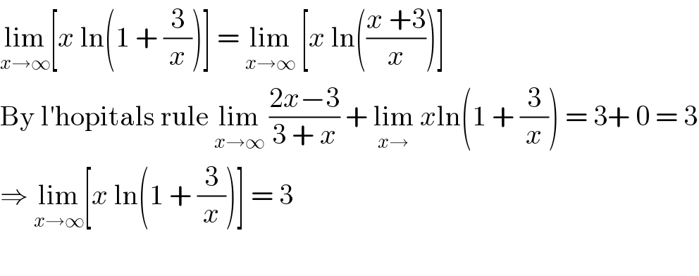 lim_(x→∞) [x ln(1 + (3/x))] = lim_(x→∞)  [x ln(((x +3)/x))]   By l′hopitals rule lim_(x→∞)  ((2x−3)/(3 + x)) + lim_(x→)  xln(1 + (3/x)) = 3+ 0 = 3  ⇒ lim_(x→∞) [x ln(1 + (3/x))] = 3     