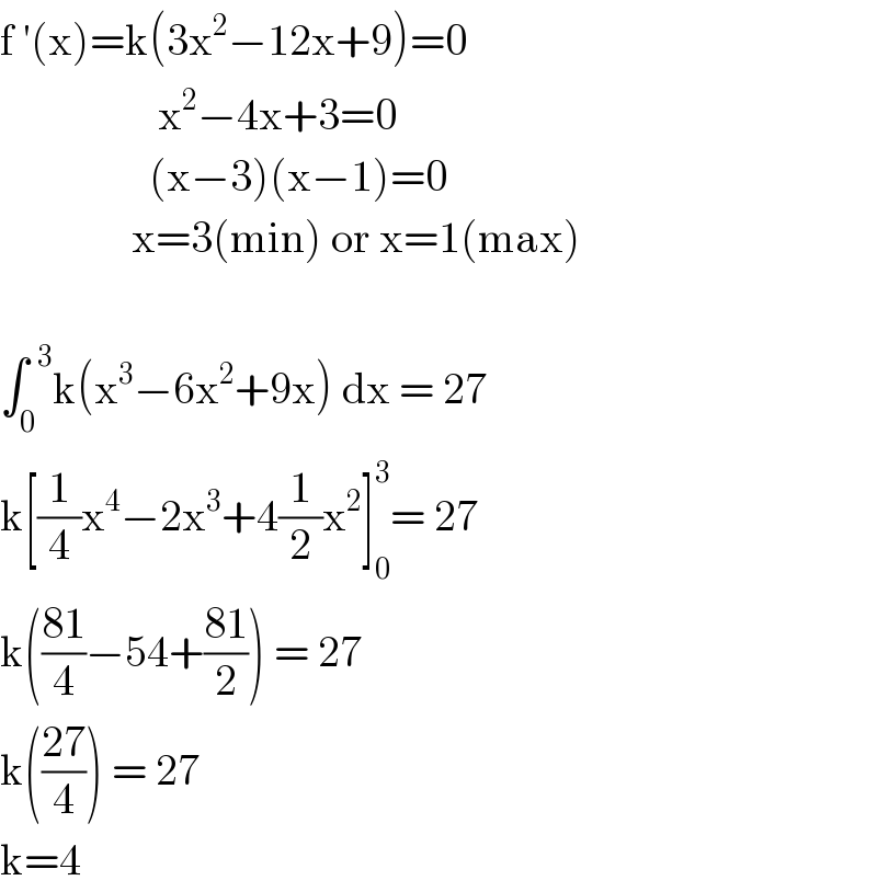 f ′(x)=k(3x^2 −12x+9)=0                    x^2 −4x+3=0                   (x−3)(x−1)=0                 x=3(min) or x=1(max)    ∫_0 ^(  3) k(x^3 −6x^2 +9x) dx = 27  k[(1/4)x^4 −2x^3 +4(1/2)x^2 ]_0 ^3 = 27  k(((81)/4)−54+((81)/2)) = 27  k(((27)/4)) = 27  k=4  