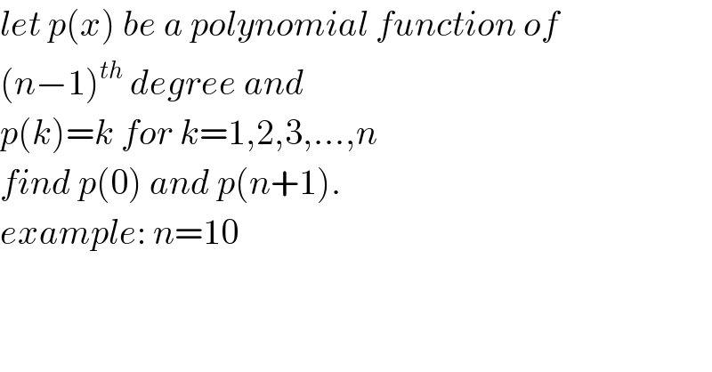 let p(x) be a polynomial function of  (n−1)^(th)  degree and  p(k)=k for k=1,2,3,...,n  find p(0) and p(n+1).  example: n=10  